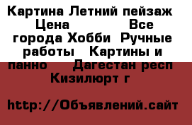 Картина Летний пейзаж › Цена ­ 25 420 - Все города Хобби. Ручные работы » Картины и панно   . Дагестан респ.,Кизилюрт г.